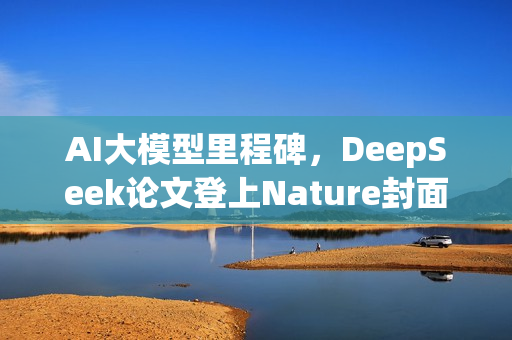 AI大模型里程碑，DeepSeek论文登上Nature封面，首次通过同行评审审查