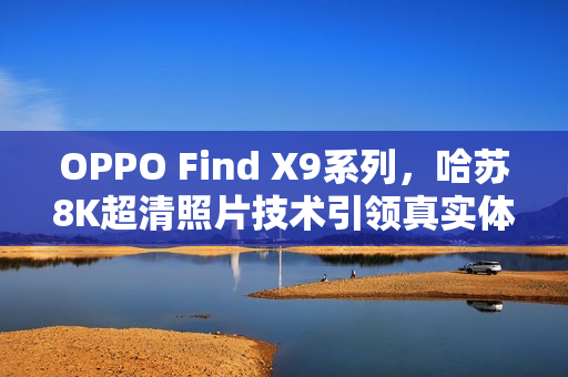 OPPO Find X9系列，哈苏8K超清照片技术引领真实体验革新