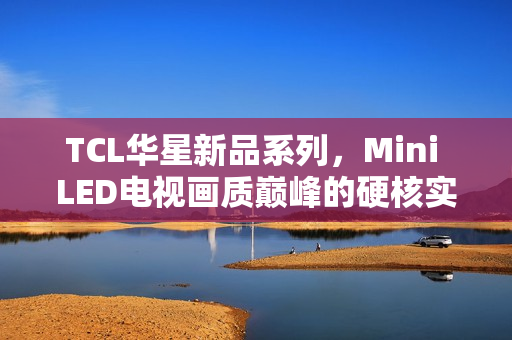 TCL华星新品系列，Mini LED电视画质巅峰的硬核实力