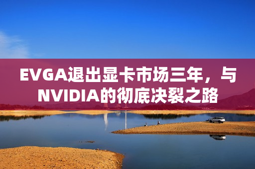 EVGA退出显卡市场三年，与NVIDIA的彻底决裂之路