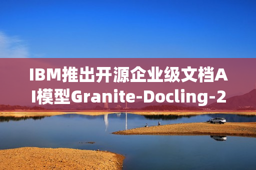 IBM推出开源企业级文档AI模型Granite-Docling-258M IBM推出开源企业级文档AI模型Granite-Docling-258M