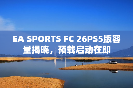 EA SPORTS FC 26PS5版容量揭晓，预载启动在即