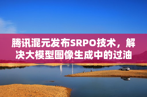 腾讯混元发布SRPO技术，解决大模型图像生成中的过油难题