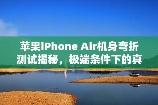苹果iPhone Air机身弯折测试揭秘，极端条件下的真相