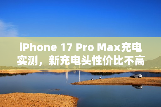iPhone 17 Pro Max充电实测，新充电头性价比不高