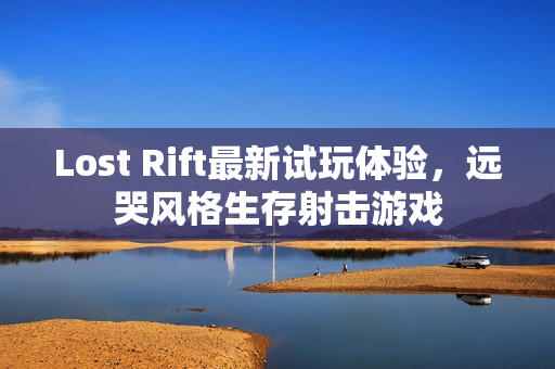 Lost Rift最新试玩体验，远哭风格生存射击游戏