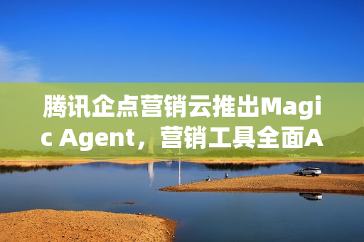 腾讯企点营销云推出Magic Agent，营销工具全面AI化革新
