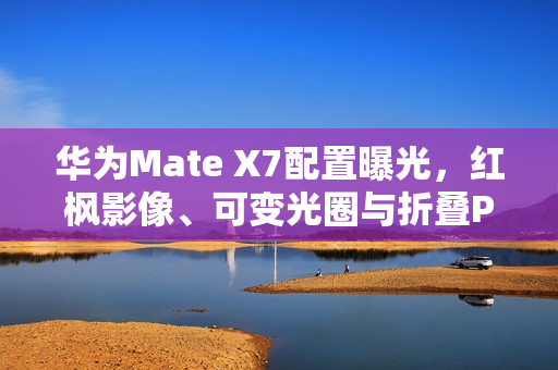 华为Mate X7配置曝光，红枫影像、可变光圈与折叠Pad全新体验亮相！