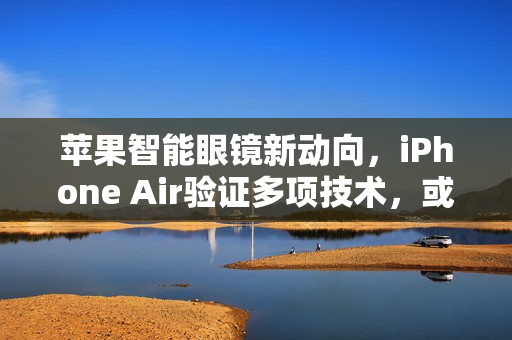 苹果智能眼镜新动向,iPhone Air验证多项技术,或为苹果眼镜铺路 苹果智能眼镜新动向,iPhone Air验证多项技术,或为苹果眼镜铺路