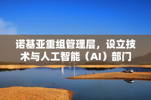 诺基亚重组管理层，设立技术与人工智能（AI）部门