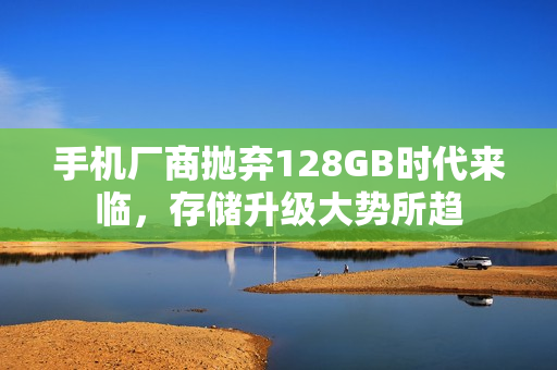 手机厂商抛弃128GB时代来临，存储升级大势所趋