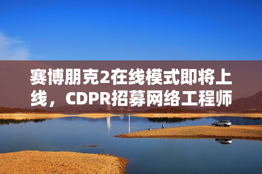 赛博朋克2在线模式即将上线，CDPR招募网络工程师助力开发！