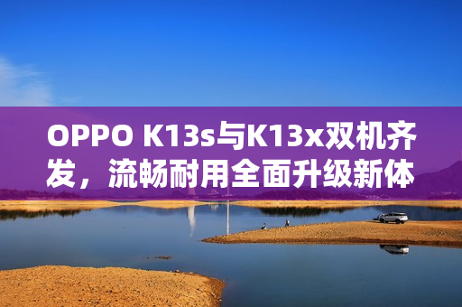 OPPO K13s与K13x双机齐发,流畅耐用全面升级新体验 OPPO K13s与K13x双机齐发,流畅耐用全面升级新体验
