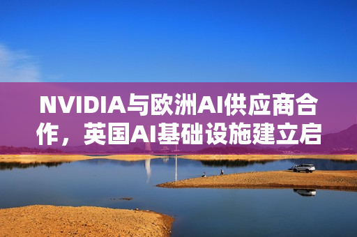 NVIDIA与欧洲AI供应商合作，英国AI基础设施建立启动