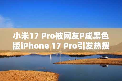 小米17 Pro被网友P成黑色版iPhone 17 Pro引发热搜热议