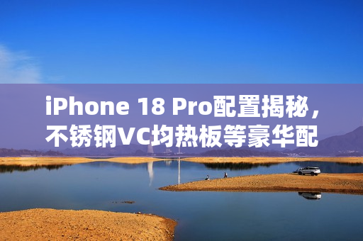 iPhone 18 Pro配置揭秘,不锈钢VC均热板等豪华配置曝光! iPhone 18 Pro配置揭秘,不锈钢VC均热板等豪华配置曝光!