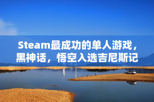 Steam最成功的单人游戏,黑神话,悟空入选吉尼斯记录榜单! Steam最成功的单人游戏,黑神话,悟空入选吉尼斯记录榜单!