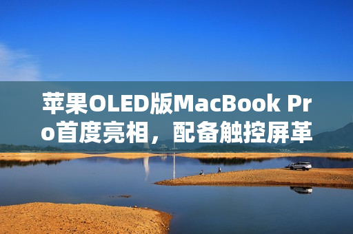苹果OLED版MacBook Pro首度亮相,配备触控屏革新体验 苹果OLED版MacBook Pro首度亮相,配备触控屏革新体验
