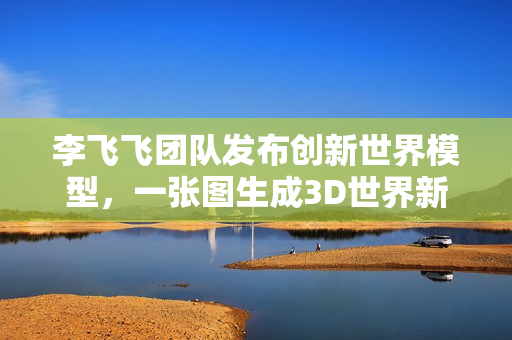 李飞飞团队发布创新世界模型,一张图生成3D世界新成果 李飞飞团队发布创新世界模型,一张图生成3D世界新成果