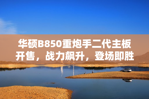 华硕B850重炮手二代主板开售,战力飙升,登场即胜! 华硕B850重炮手二代主板开售,战力飙升,登场即胜!