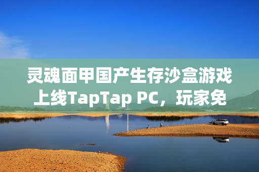 灵魂面甲国产生存沙盒游戏上线TapTap PC，玩家免费体验，开发者收益丰厚！