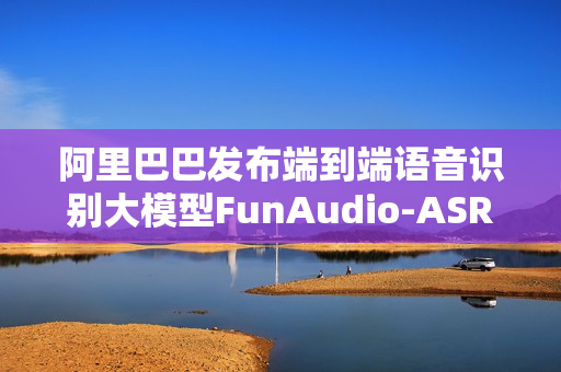 阿里巴巴发布端到端语音识别大模型FunAudio-ASR