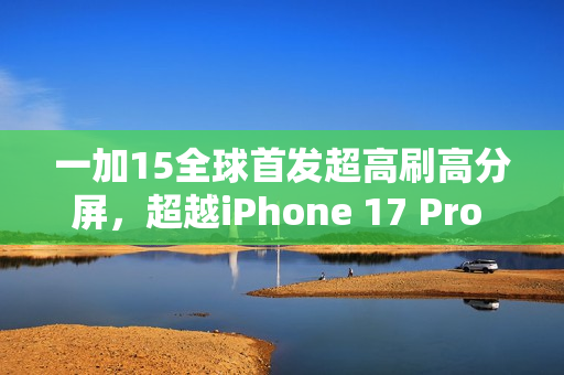 一加15全球首发超高刷高分屏，超越iPhone 17 Pro Max的对标实力