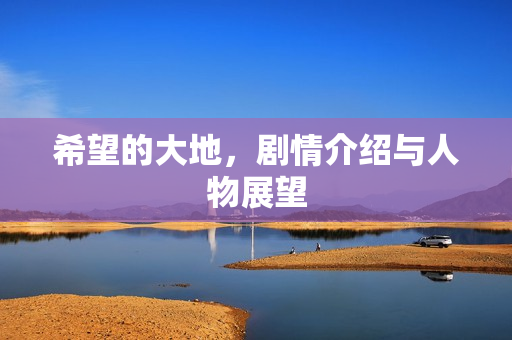 希望的大地,剧情介绍与人物展望 希望的大地,剧情介绍与人物展望