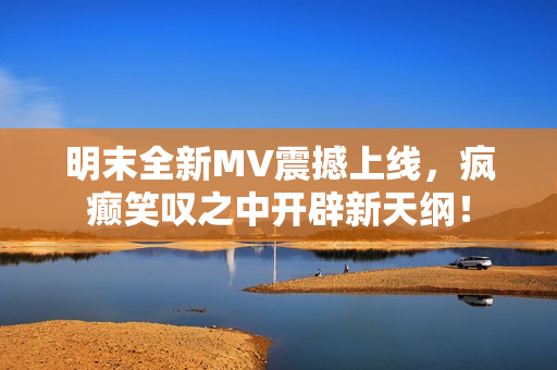 明末全新MV震撼上线，疯癫笑叹之中开辟新天纲！
