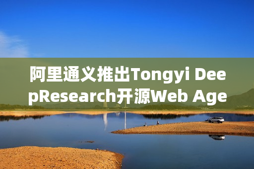 阿里通义推出Tongyi DeepResearch开源Web Agent，引领智能网络新纪元