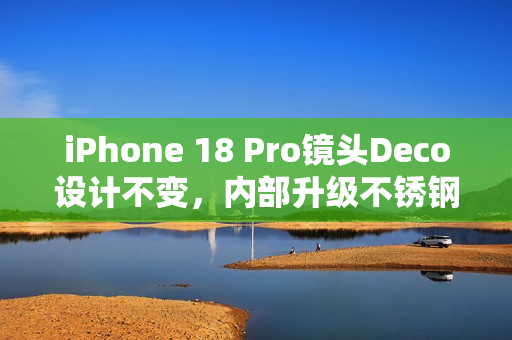 iPhone 18 Pro镜头Deco设计不变，内部升级不锈钢VC均热板全新打样亮相