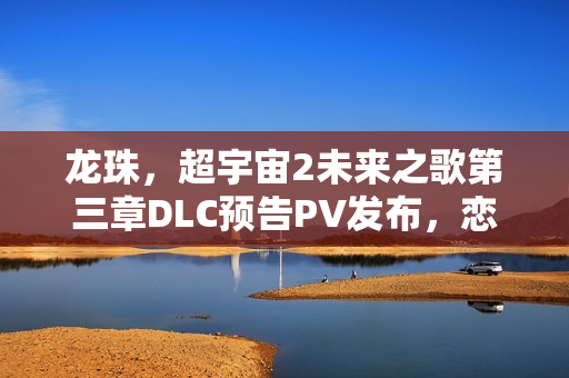 龙珠，超宇宙2未来之歌第三章DLC预告PV发布，恋爱模拟新篇章开启