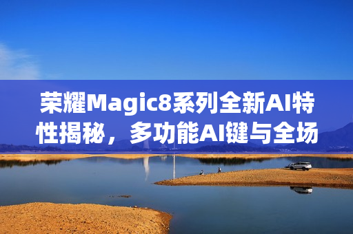 荣耀Magic8系列全新AI特性揭秘,多功能AI键与全场景自学习功能曝光 荣耀Magic8系列全新AI特性揭秘,多功能AI键与全场景自学习功能曝光