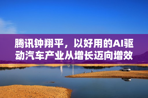 腾讯钟翔平，以好用的AI驱动汽车产业从增长迈向增效新阶段