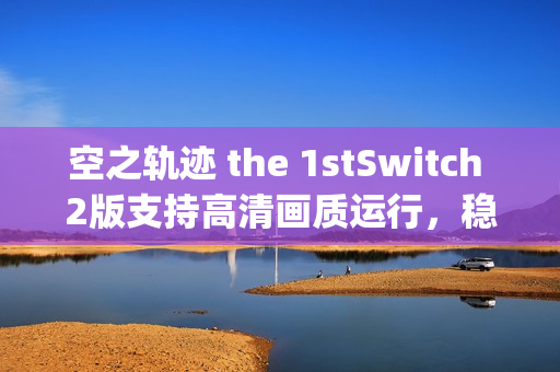 空之轨迹 the 1stSwitch 2版支持高清画质运行，稳定输出30fps游戏体验