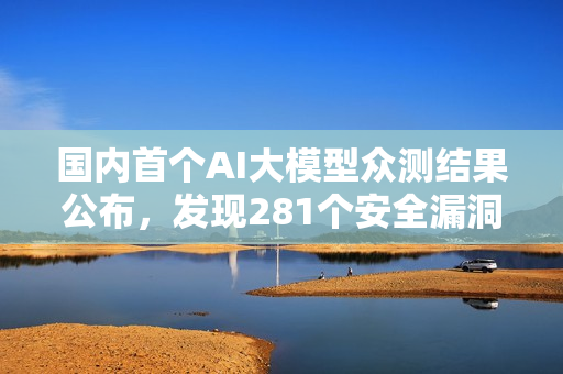 国内首个AI大模型众测结果公布，发现281个安全漏洞