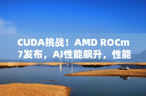 CUDA挑战！AMD ROCm 7发布，AI性能飙升，性能提升达三倍半