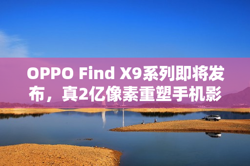 OPPO Find X9系列即将发布，真2亿像素重塑手机影像画质新纪元