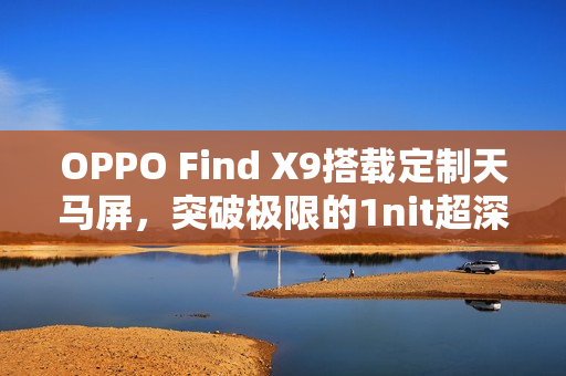 OPPO Find X9搭载定制天马屏，突破极限的1nit超深显示体验