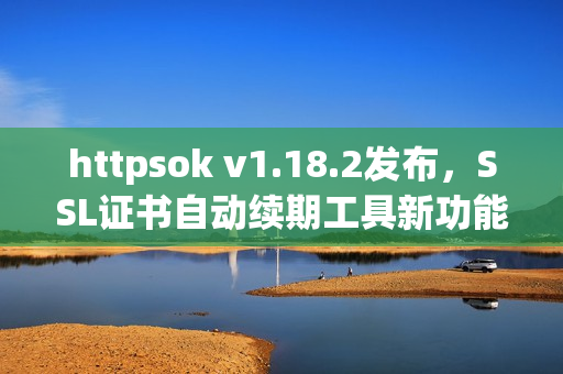 httpsok v1.18.2发布，SSL证书自动续期工具新功能上线