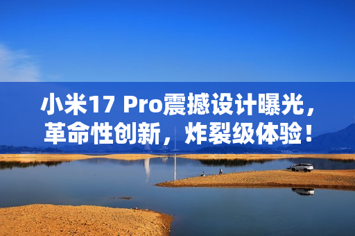 小米17 Pro震撼设计曝光，革命性创新，炸裂级体验！