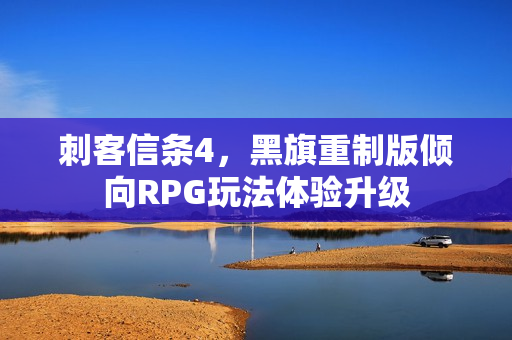 刺客信条4，黑旗重制版倾向RPG玩法体验升级