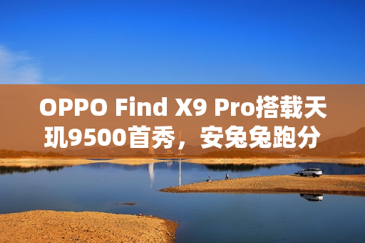 OPPO Find X9 Pro搭载天玑9500首秀，安兔兔跑分曝光，性能强劲