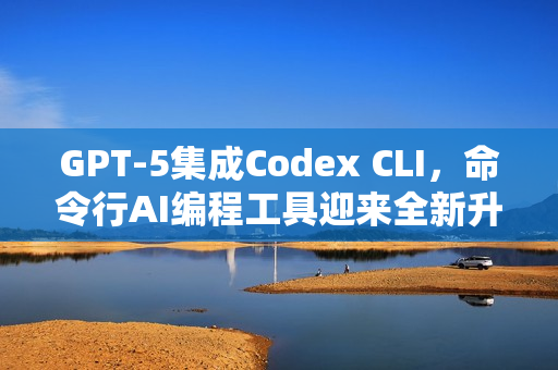 GPT-5集成Codex CLI，命令行AI编程工具迎来全新升级