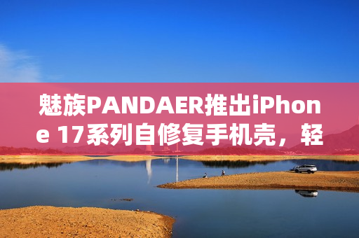 魅族PANDAER推出iPhone 17系列自修复手机壳,轻微划痕自动修复功能 魅族PANDAER推出iPhone 17系列自修复手机壳,轻微划痕自动修复功能