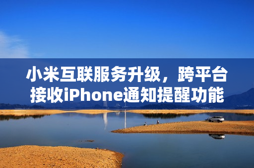 小米互联服务升级，跨平台接收iPhone通知提醒功能来袭