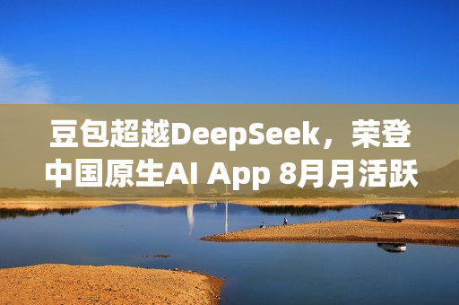 豆包超越DeepSeek，荣登中国原生AI App 8月月活跃用户数榜首