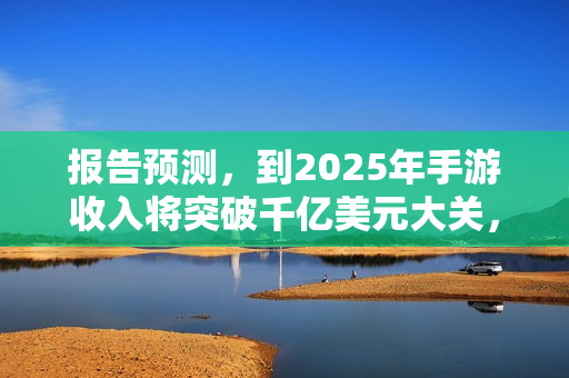 报告预测，到2025年手游收入将突破千亿美元大关，涨势惊人！