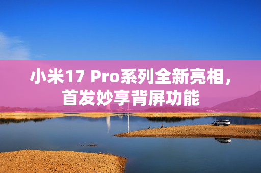 小米17 Pro系列全新亮相，首发妙享背屏功能