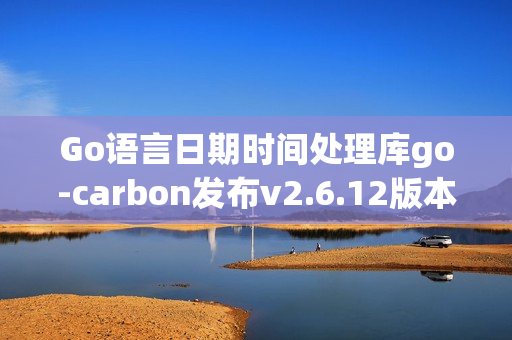 Go语言日期时间处理库go-carbon发布v2.6.12版本更新 Go语言日期时间处理库go-carbon发布v2.6.12版本更新